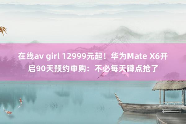 在线av girl 12999元起！华为Mate X6开启90天预约申购：不必每天蹲点抢了