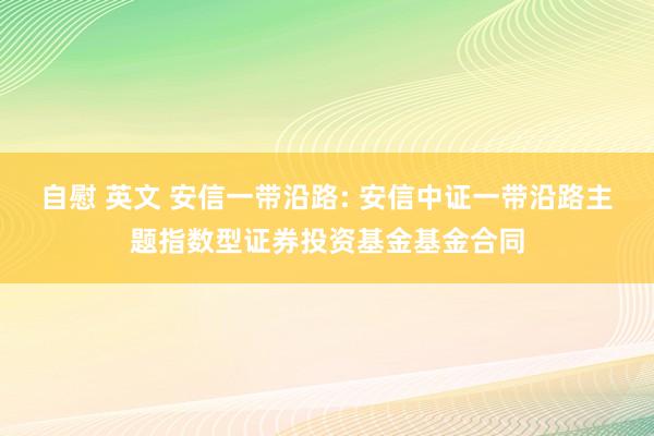 自慰 英文 安信一带沿路: 安信中证一带沿路主题指数型证券投资基金基金合同