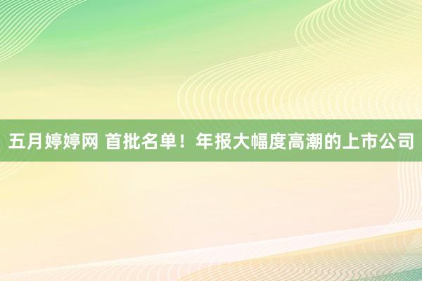 五月婷婷网 首批名单！年报大幅度高潮的上市公司