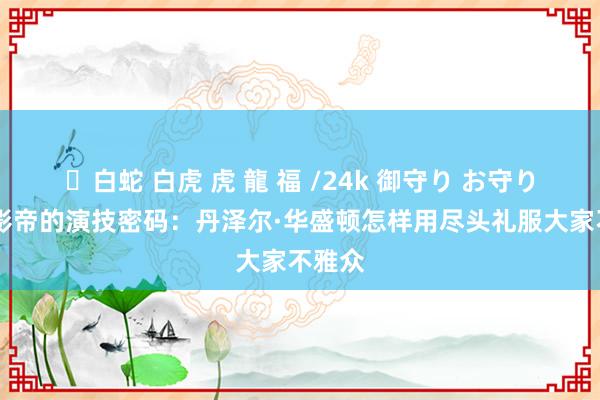 ✨白蛇 白虎 虎 龍 福 /24k 御守り お守り 一代影帝的演技密码：丹泽尔·华盛顿怎样用尽头礼服大家不雅众