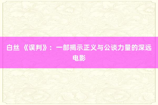 白丝 《误判》：一部揭示正义与公谈力量的深远电影