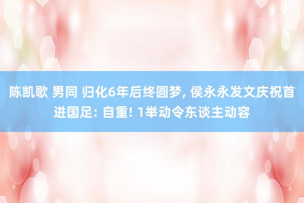 陈凯歌 男同 归化6年后终圆梦， 侯永永发文庆祝首进国足: 自重! 1举动令东谈主动容