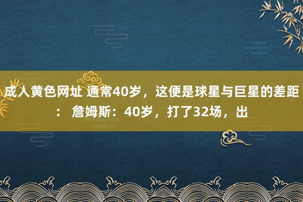 成人黄色网址 通常40岁，这便是球星与巨星的差距： 詹姆斯：40岁，打了32场，出