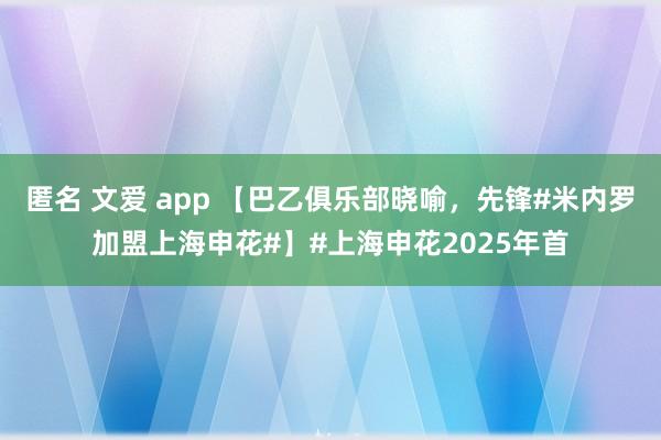 匿名 文爱 app 【巴乙俱乐部晓喻，先锋#米内罗加盟上海申花#】#上海申花2025年首