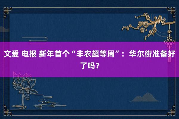 文爱 电报 新年首个“非农超等周”：华尔街准备好了吗？