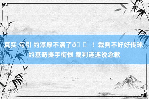 真实 勾引 约淳厚不满了😠！裁判不好好传球 约基奇摊手衔恨 裁判连连说念歉