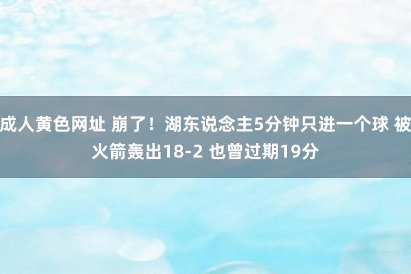 成人黄色网址 崩了！湖东说念主5分钟只进一个球 被火箭轰出18-2 也曾过期19分