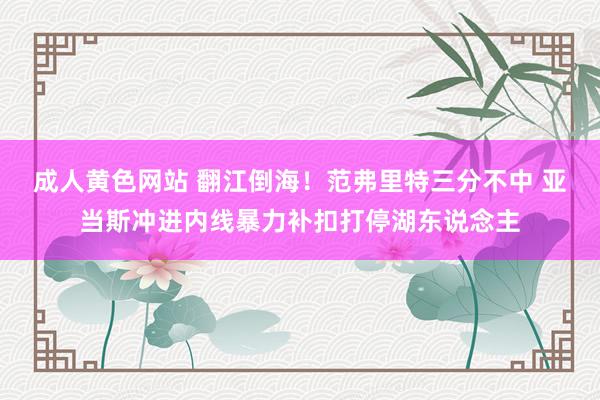 成人黄色网站 翻江倒海！范弗里特三分不中 亚当斯冲进内线暴力补扣打停湖东说念主