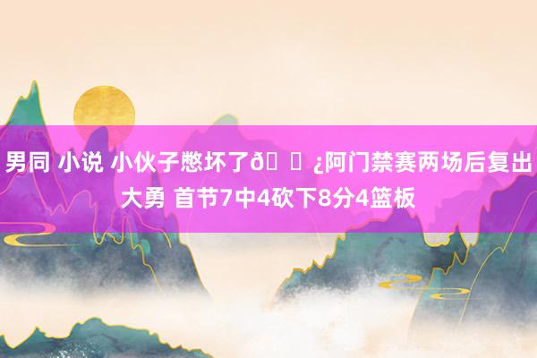 男同 小说 小伙子憋坏了👿阿门禁赛两场后复出大勇 首节7中4砍下8分4篮板