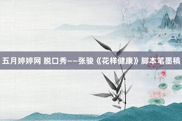 五月婷婷网 脱口秀——张骏《花样健康》脚本笔墨稿