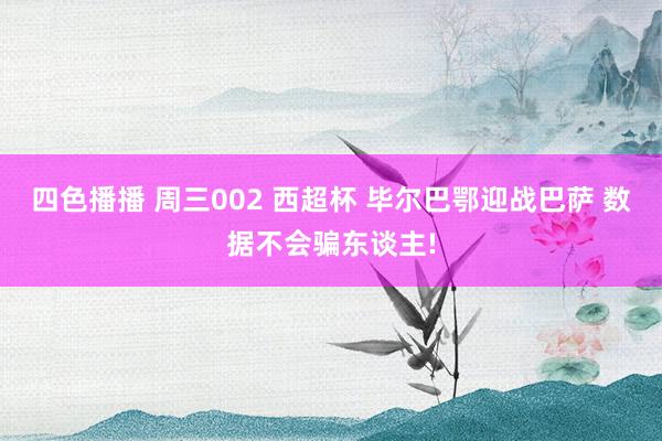 四色播播 周三002 西超杯 毕尔巴鄂迎战巴萨 数据不会骗东谈主!