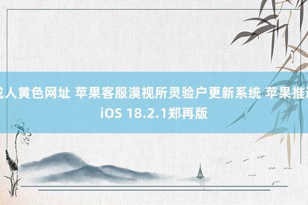 成人黄色网址 苹果客服漠视所灵验户更新系统 苹果推送iOS 18.2.1郑再版