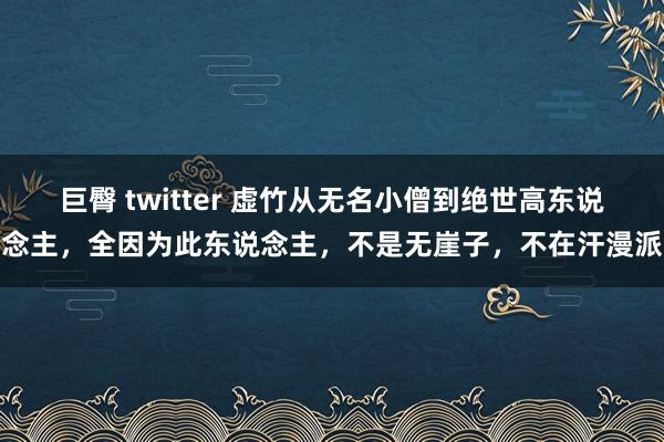 巨臀 twitter 虚竹从无名小僧到绝世高东说念主，全因为此东说念主，不是无崖子，不在汗漫派