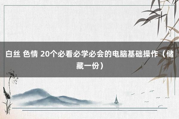 白丝 色情 20个必看必学必会的电脑基础操作（储藏一份）