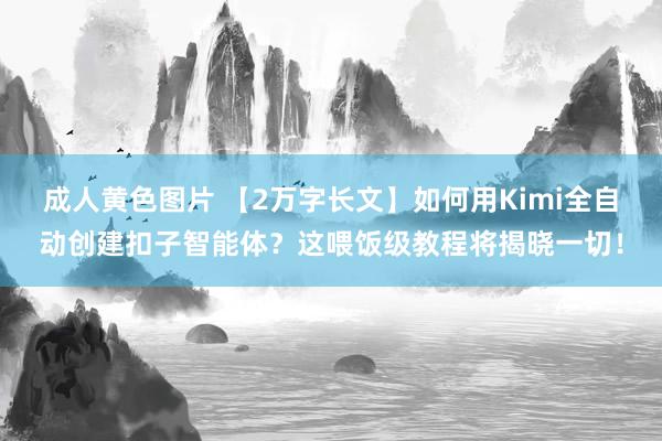 成人黄色图片 【2万字长文】如何用Kimi全自动创建扣子智能体？这喂饭级教程将揭晓一切！