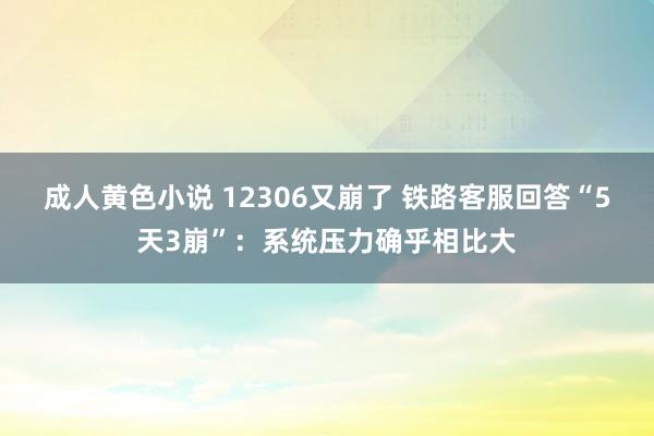 成人黄色小说 12306又崩了 铁路客服回答“5天3崩”：系统压力确乎相比大