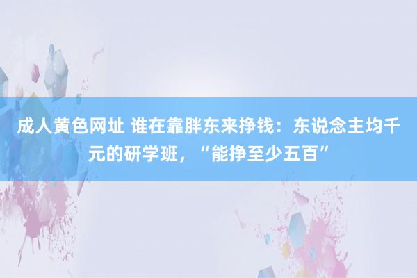 成人黄色网址 谁在靠胖东来挣钱：东说念主均千元的研学班，“能挣至少五百”