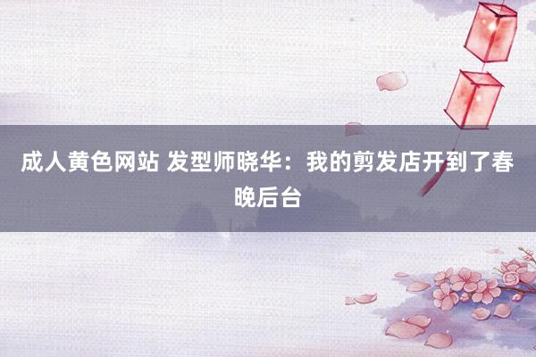 成人黄色网站 发型师晓华：我的剪发店开到了春晚后台