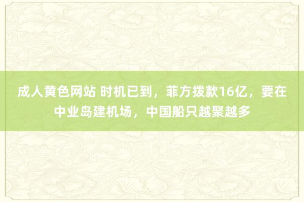 成人黄色网站 时机已到，菲方拨款16亿，要在中业岛建机场，中国船只越聚越多