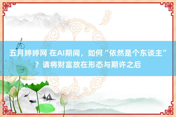 五月婷婷网 在AI期间，如何“依然是个东谈主”？请将财富放在形态与期许之后