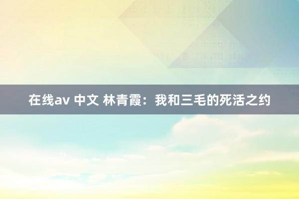 在线av 中文 林青霞：我和三毛的死活之约