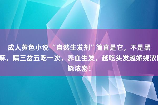 成人黄色小说 “自然生发剂”简直是它，不是黑芝麻，隔三岔五吃一次，养血生发，越吃头发越娇娆浓密！