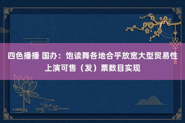 四色播播 国办：饱读舞各地合乎放宽大型贸易性上演可售（发）票数目实现