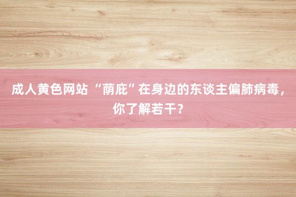 成人黄色网站 “荫庇”在身边的东谈主偏肺病毒，你了解若干？