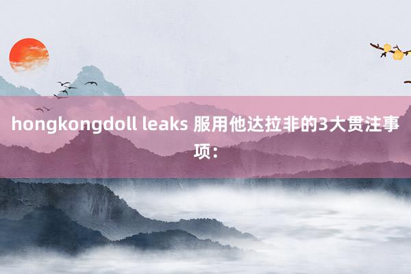 hongkongdoll leaks 服用他达拉非的3大贯注事项：