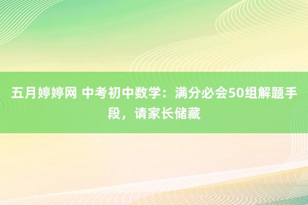 五月婷婷网 中考初中数学：满分必会50组解题手段，请家长储藏