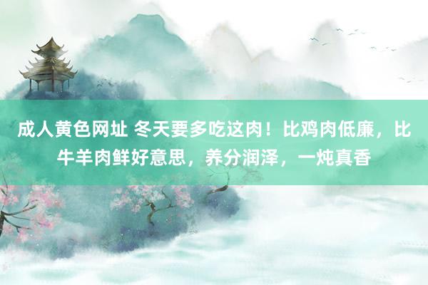 成人黄色网址 冬天要多吃这肉！比鸡肉低廉，比牛羊肉鲜好意思，养分润泽，一炖真香