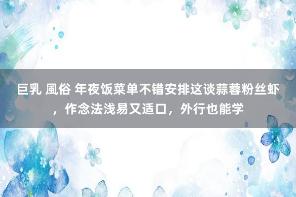 巨乳 風俗 年夜饭菜单不错安排这谈蒜蓉粉丝虾，作念法浅易又适口，外行也能学