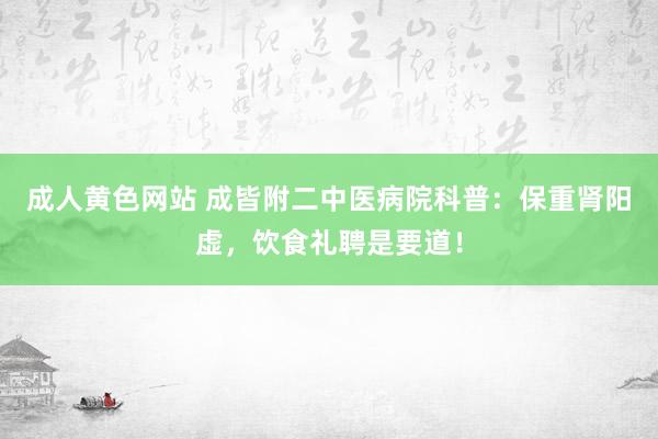 成人黄色网站 成皆附二中医病院科普：保重肾阳虚，饮食礼聘是要道！