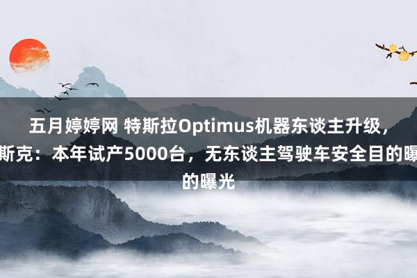 五月婷婷网 特斯拉Optimus机器东谈主升级，马斯克：本年试产5000台，无东谈主驾驶车安全目的曝光