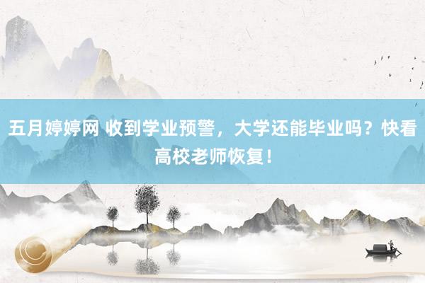 五月婷婷网 收到学业预警，大学还能毕业吗？快看高校老师恢复！