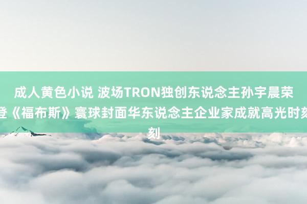 成人黄色小说 波场TRON独创东说念主孙宇晨荣登《福布斯》寰球封面华东说念主企业家成就高光时刻