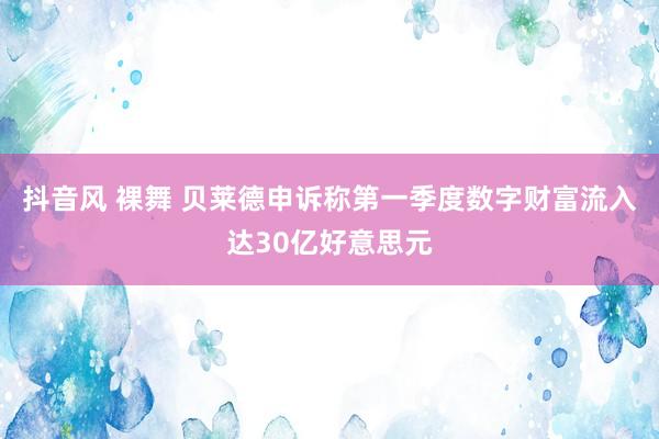抖音风 裸舞 贝莱德申诉称第一季度数字财富流入达30亿好意思元