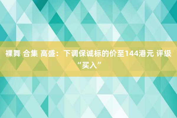 裸舞 合集 高盛：下调保诚标的价至144港元 评级“买入”