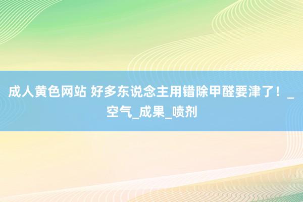 成人黄色网站 好多东说念主用错除甲醛要津了！_空气_成果_喷剂