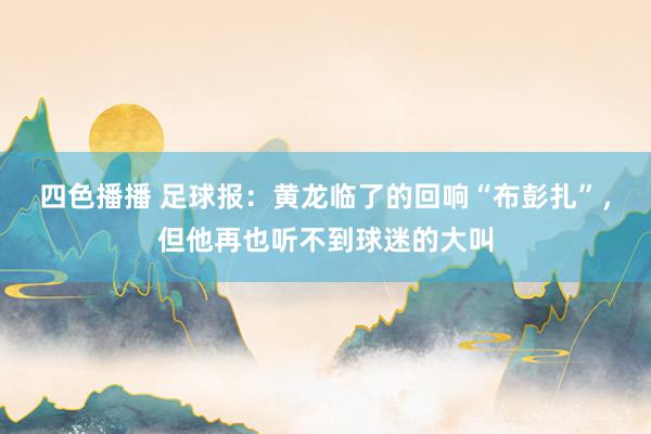 四色播播 足球报：黄龙临了的回响“布彭扎”，但他再也听不到球迷的大叫