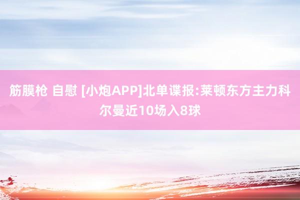 筋膜枪 自慰 [小炮APP]北单谍报:莱顿东方主力科尔曼近10场入8球