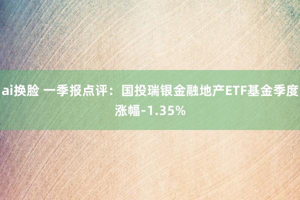 ai换脸 一季报点评：国投瑞银金融地产ETF基金季度涨幅-1.35%