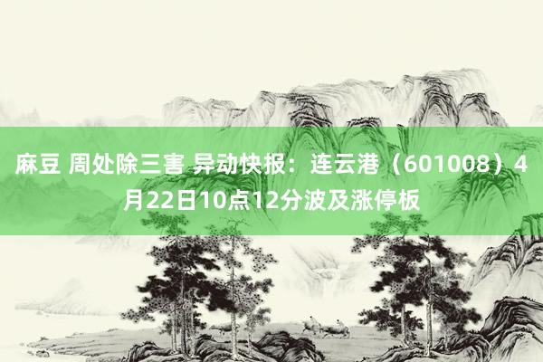麻豆 周处除三害 异动快报：连云港（601008）4月22日10点12分波及涨停板